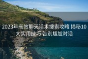 2023年高效聊天话术搜索攻略 揭秘10大实用技巧 告别尴尬对话