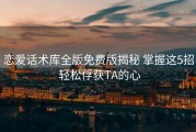 恋爱话术库全版免费版揭秘 掌握这5招 轻松俘获TA的心