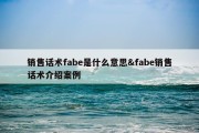 销售话术fabe是什么意思&amp;fabe销售话术介绍案例