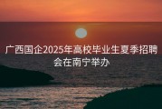 广西国企2025年高校毕业生夏季招聘会在南宁举办