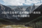 2023年百度推广话术揭秘 5个高效技巧让你业绩翻倍