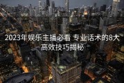 2023年娱乐主播必看 专业话术的8大高效技巧揭秘