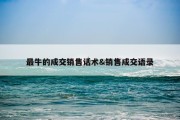 最牛的成交销售话术&amp;销售成交语录