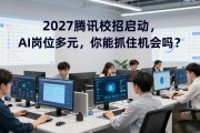 2027腾讯校招启动，AI岗位多元，你能抓住机会吗？
