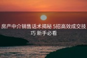 房产中介销售话术揭秘 5招高效成交技巧 新手必看