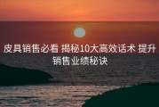 皮具销售必看 揭秘10大高效话术 提升销售业绩秘诀