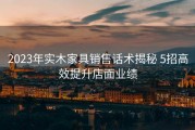 2023年实木家具销售话术揭秘 5招高效提升店面业绩