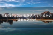 揭秘陌爱陌聊的套路话术 如何轻松识破并高效应对