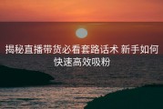 揭秘直播带货必看套路话术 新手如何快速高效吸粉
