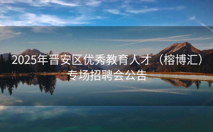 2025年晋安区优秀教育人才（榕博汇）专场招聘会公告