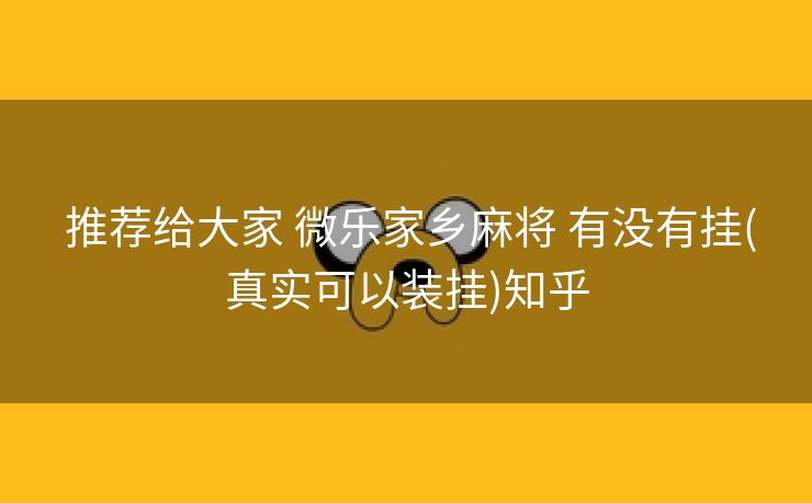 推荐给大家 微乐家乡麻将 有没有挂(真实可以装挂)知乎 推荐给大家 微乐家乡麻将 有没有挂(真实可以装挂)知乎