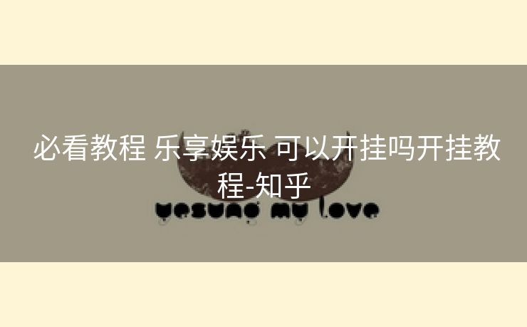 必看教程 乐享娱乐 可以开挂吗开挂教程-知乎 必看教程 乐享娱乐 可以开挂吗开挂教程-知乎