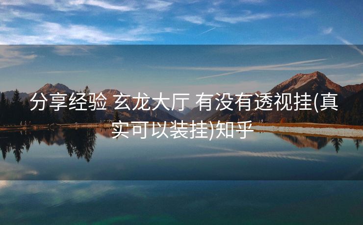  分享经验 玄龙大厅 有没有透视挂(真实可以装挂)知乎