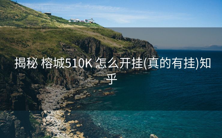 揭秘 榕城510K 怎么开挂(真的有挂)知乎 揭秘 榕城510K 怎么开挂(真的有挂)知乎