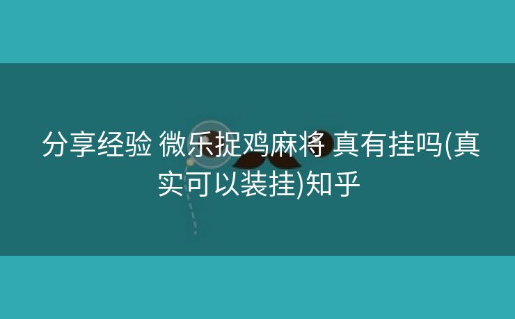  分享经验 微乐捉鸡麻将 真有挂吗(真实可以装挂)知乎