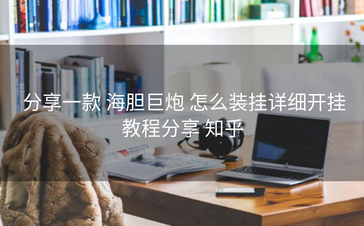  分享一款 海胆巨炮 怎么装挂详细开挂教程分享 知乎