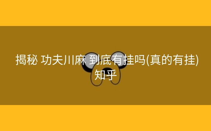  揭秘 功夫川麻 到底有挂吗(真的有挂)知乎