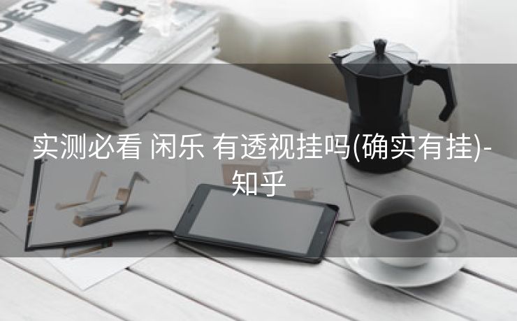  实测必看 闲乐 有透视挂吗(确实有挂)-知乎