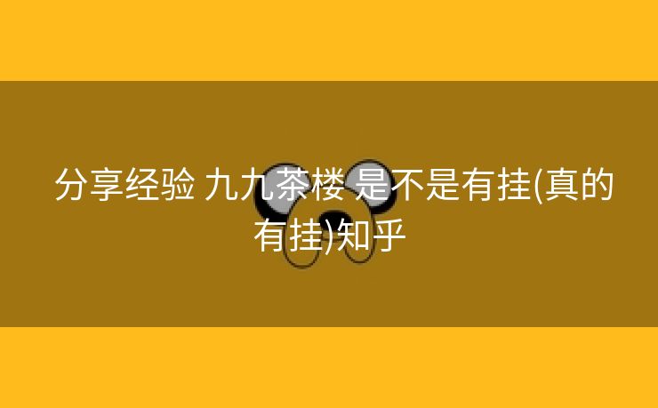  分享经验 九九茶楼 是不是有挂(真的有挂)知乎
