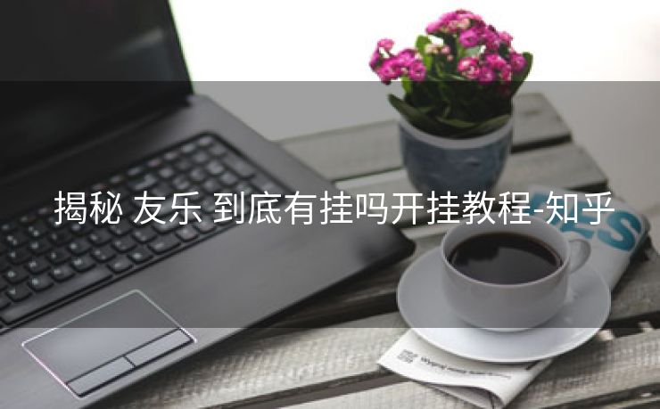 揭秘 友乐 到底有挂吗开挂教程-知乎 揭秘 友乐 到底有挂吗开挂教程-知乎