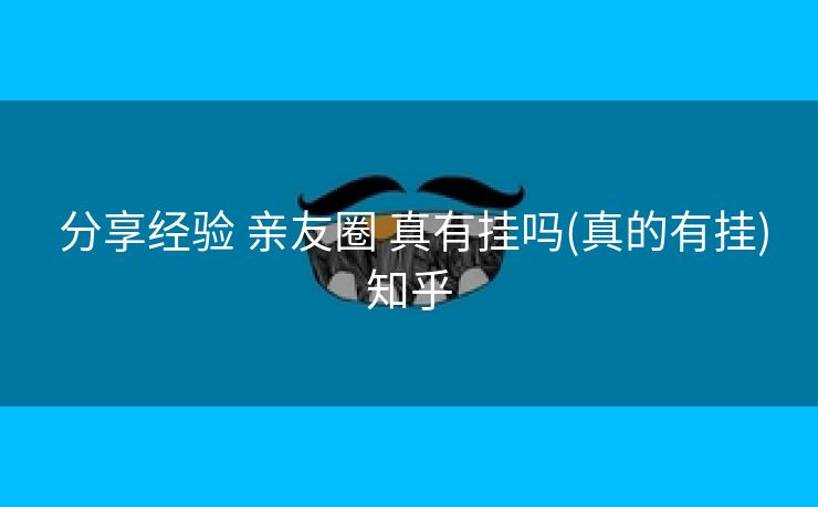  分享经验 亲友圈 真有挂吗(真的有挂)知乎
