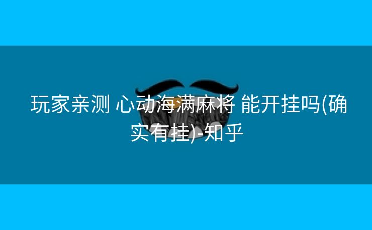 玩家亲测 心动海满麻将 能开挂吗(确实有挂)-知乎 玩家亲测 心动海满麻将 能开挂吗(确实有挂)-知乎