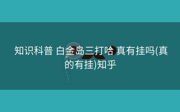  知识科普 白金岛三打哈 真有挂吗(真的有挂)知乎