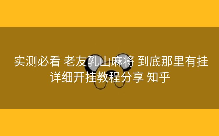  实测必看 老友乳山麻将 到底那里有挂详细开挂教程分享 知乎