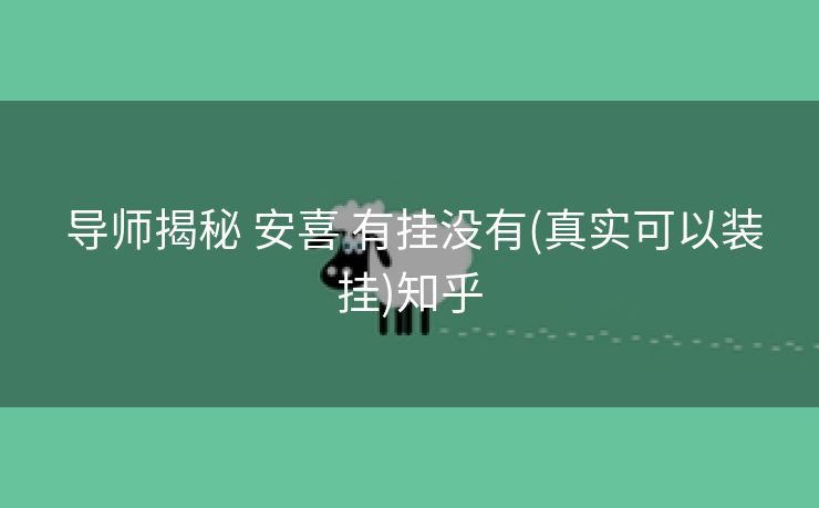  导师揭秘 安喜 有挂没有(真实可以装挂)知乎