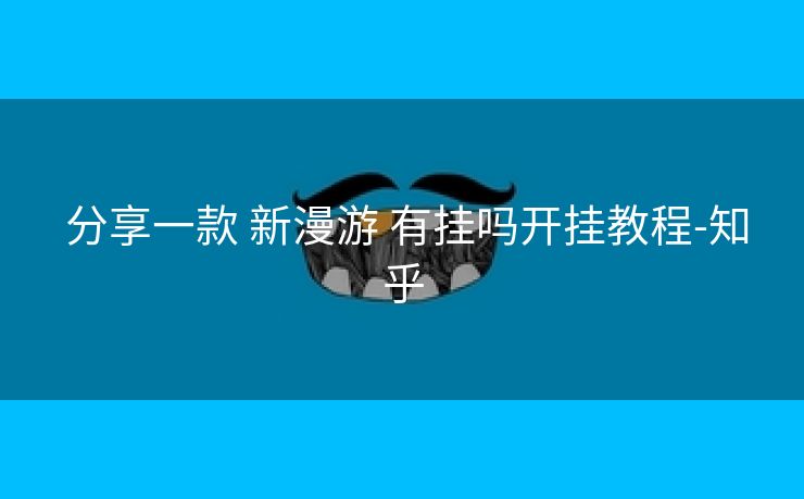 分享一款 新漫游 有挂吗开挂教程-知乎 分享一款 新漫游 有挂吗开挂教程-知乎