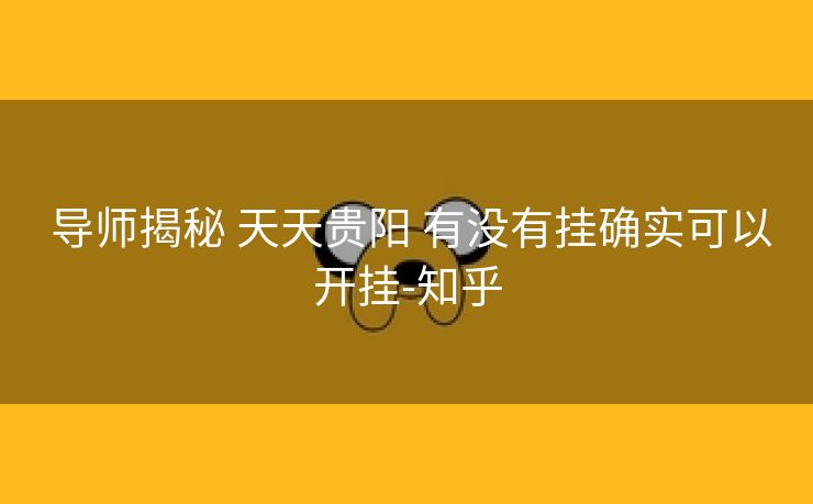  导师揭秘 天天贵阳 有没有挂确实可以开挂-知乎