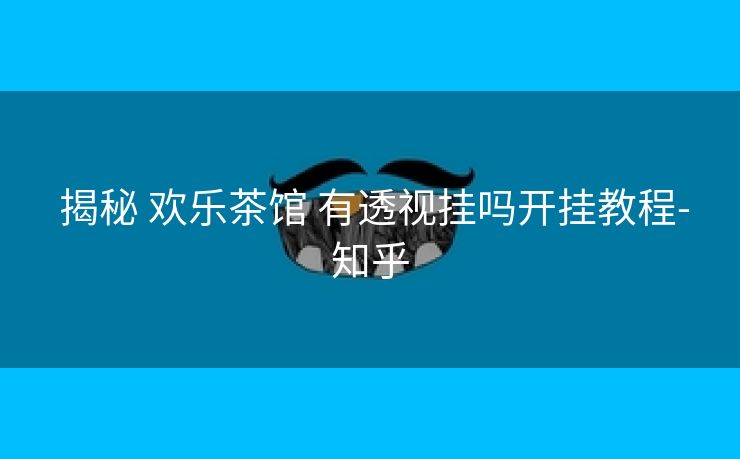 揭秘 欢乐茶馆 有透视挂吗开挂教程-知乎 揭秘 欢乐茶馆 有透视挂吗开挂教程-知乎