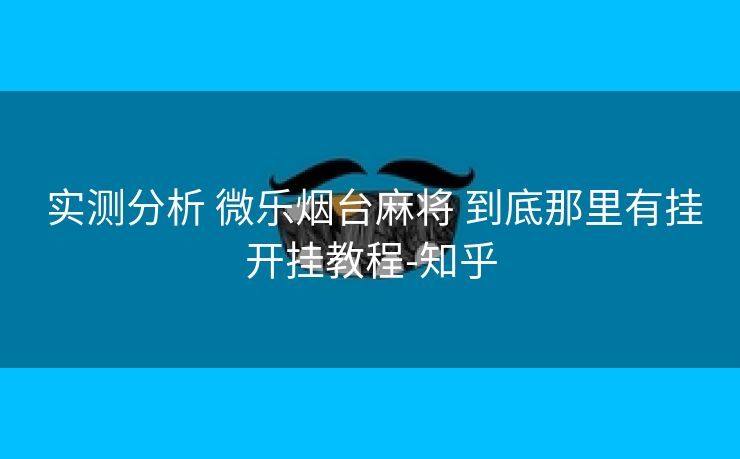  实测分析 微乐烟台麻将 到底那里有挂开挂教程-知乎