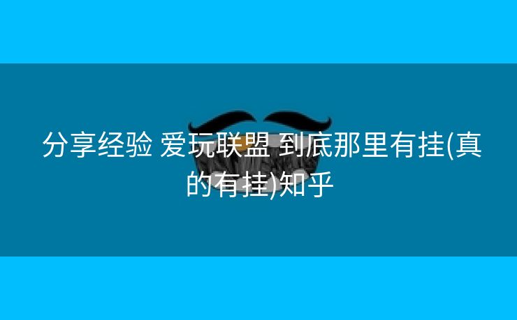分享经验 爱玩联盟 到底那里有挂(真的有挂)知乎 分享经验 爱玩联盟 到底那里有挂(真的有挂)知乎