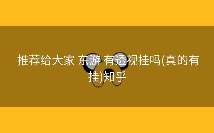  推荐给大家 东游 有透视挂吗(真的有挂)知乎