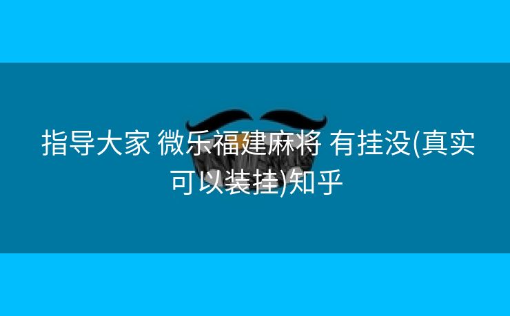 指导大家 微乐福建麻将 有挂没(真实可以装挂)知乎 指导大家 微乐福建麻将 有挂没(真实可以装挂)知乎