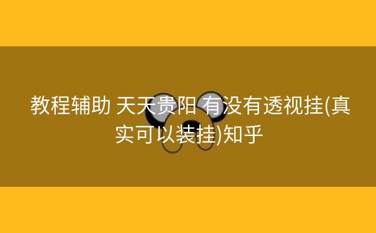 教程辅助 天天贵阳 有没有透视挂(真实可以装挂)知乎 教程辅助 天天贵阳 有没有透视挂(真实可以装挂)知乎
