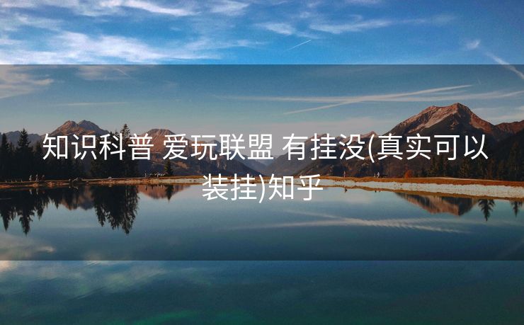 知识科普 爱玩联盟 有挂没(真实可以装挂)知乎 知识科普 爱玩联盟 有挂没(真实可以装挂)知乎