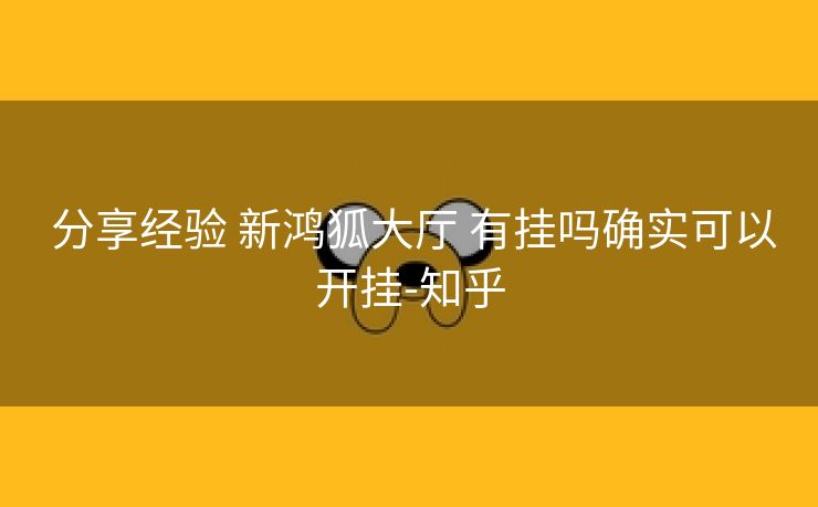分享经验 新鸿狐大厅 有挂吗确实可以开挂-知乎 分享经验 新鸿狐大厅 有挂吗确实可以开挂-知乎