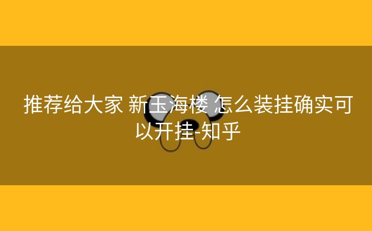 推荐给大家 新玉海楼 怎么装挂确实可以开挂-知乎 推荐给大家 新玉海楼 怎么装挂确实可以开挂-知乎