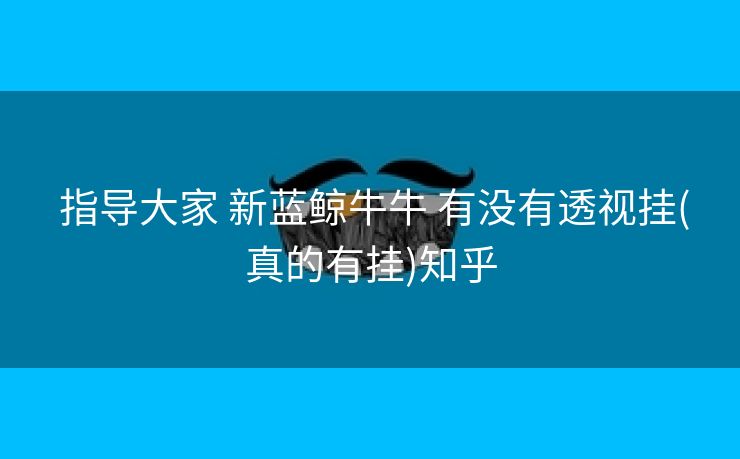 指导大家 新蓝鲸牛牛 有没有透视挂(真的有挂)知乎 指导大家 新蓝鲸牛牛 有没有透视挂(真的有挂)知乎
