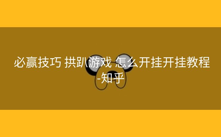 必赢技巧 拱趴游戏 怎么开挂开挂教程-知乎 必赢技巧 拱趴游戏 怎么开挂开挂教程-知乎