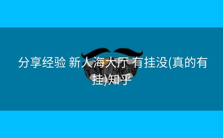  分享经验 新人海大厅 有挂没(真的有挂)知乎