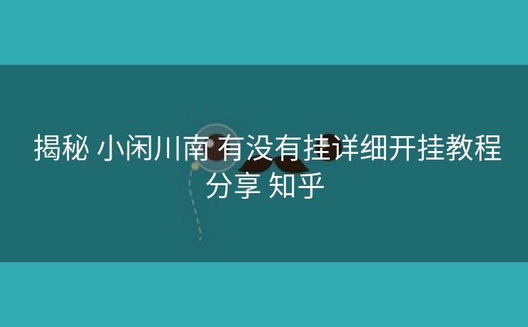 揭秘 小闲川南 有没有挂详细开挂教程分享 知乎 揭秘 小闲川南 有没有挂详细开挂教程分享 知乎