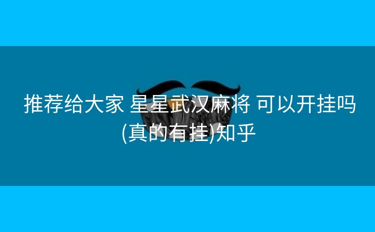 推荐给大家 星星武汉麻将 可以开挂吗(真的有挂)知乎 推荐给大家 星星武汉麻将 可以开挂吗(真的有挂)知乎