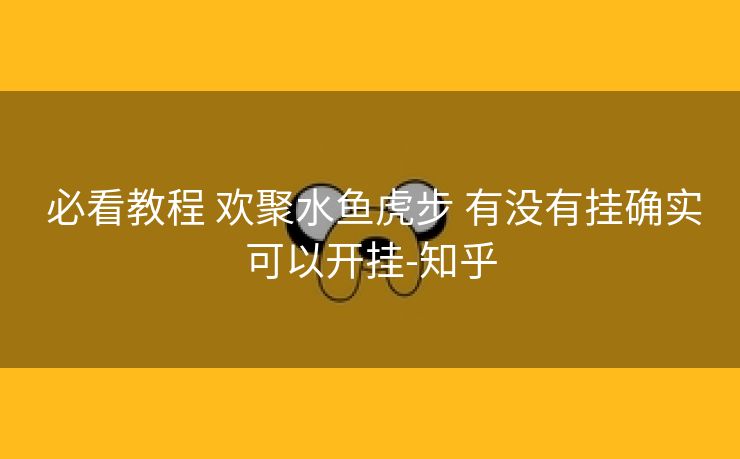  必看教程 欢聚水鱼虎步 有没有挂确实可以开挂-知乎