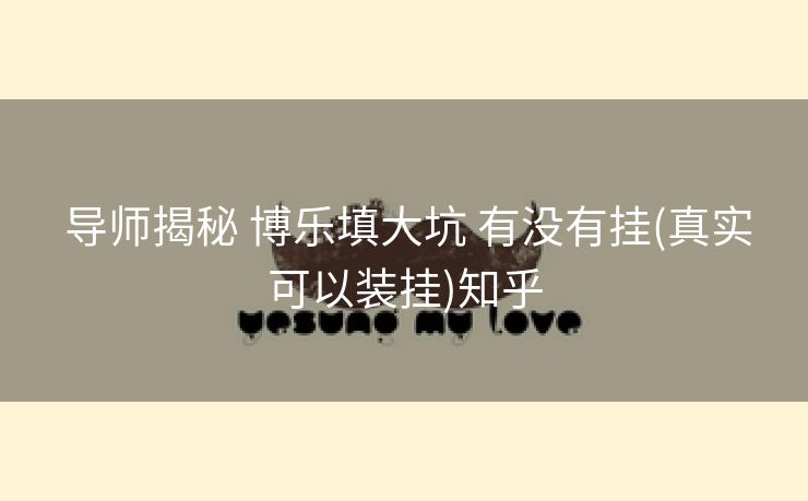 导师揭秘 博乐填大坑 有没有挂(真实可以装挂)知乎 导师揭秘 博乐填大坑 有没有挂(真实可以装挂)知乎