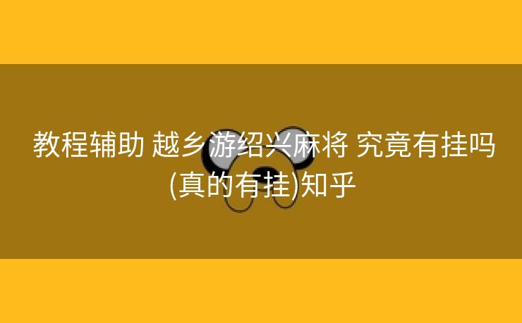 教程辅助 越乡游绍兴麻将 究竟有挂吗(真的有挂)知乎 教程辅助 越乡游绍兴麻将 究竟有挂吗(真的有挂)知乎