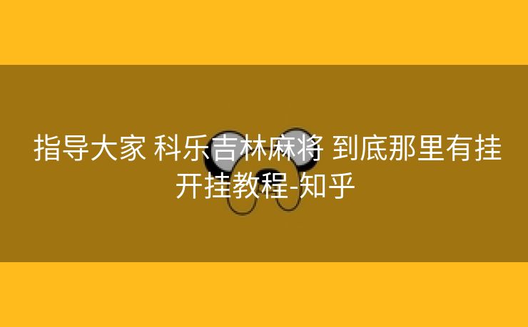 指导大家 科乐吉林麻将 到底那里有挂开挂教程-知乎 指导大家 科乐吉林麻将 到底那里有挂开挂教程-知乎