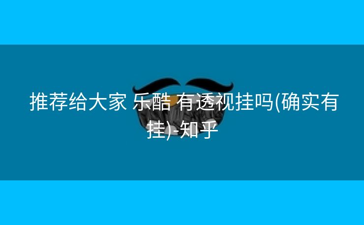 推荐给大家 乐酷 有透视挂吗(确实有挂)-知乎 推荐给大家 乐酷 有透视挂吗(确实有挂)-知乎
